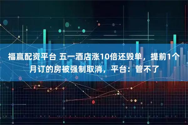 福赢配资平台 五一酒店涨10倍还毁单，提前1个月订的房被强制取消，平台：管不了